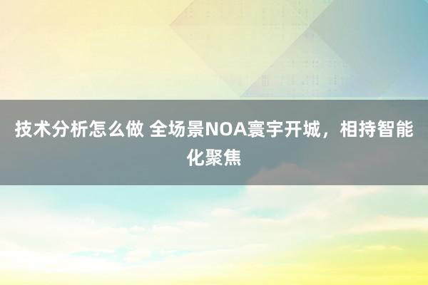 技术分析怎么做 全场景NOA寰宇开城，相持智能化聚焦