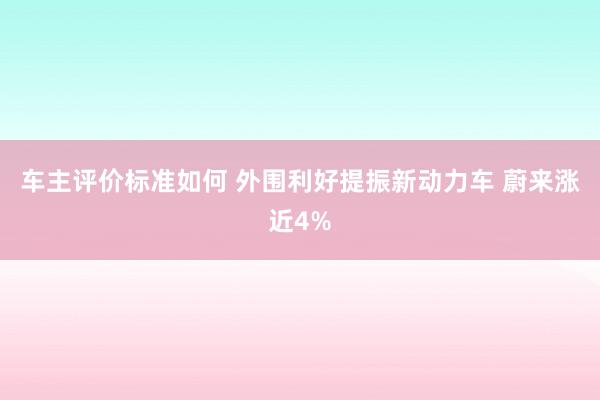 车主评价标准如何 外围利好提振新动力车 蔚来涨近4%