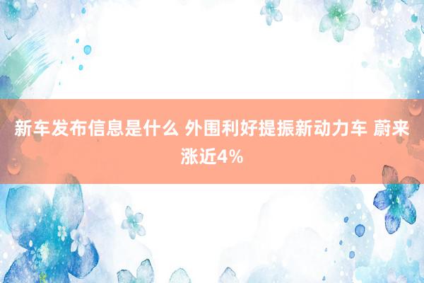 新车发布信息是什么 外围利好提振新动力车 蔚来涨近4%