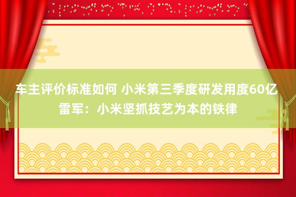 车主评价标准如何 小米第三季度研发用度60亿 雷军：小米坚抓技艺为本的铁律