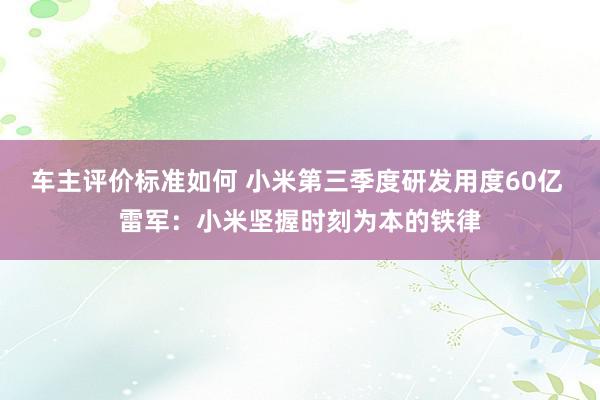 车主评价标准如何 小米第三季度研发用度60亿 雷军：小米坚握时刻为本的铁律