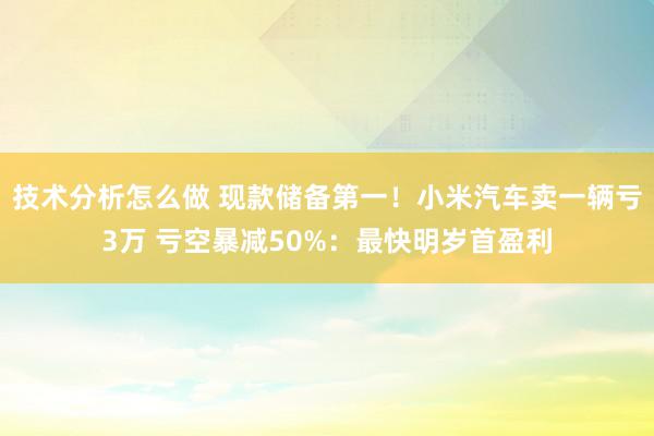 技术分析怎么做 现款储备第一！小米汽车卖一辆亏3万 亏空暴减50%：最快明岁首盈利