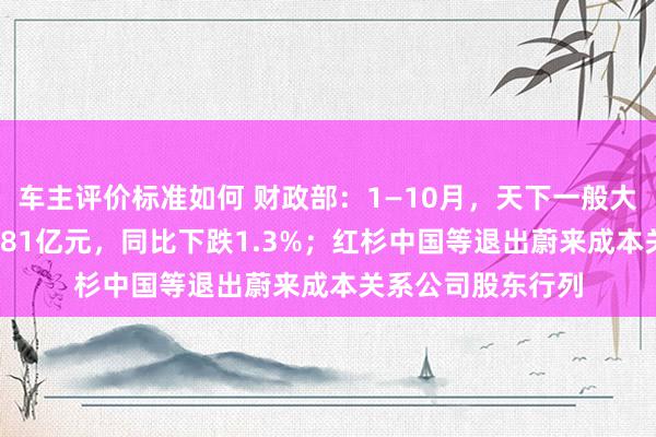 车主评价标准如何 财政部：1—10月，天下一般大家预算收入184981亿元，同比下跌1.3%；红杉中国等退出蔚来成本关系公司股东行列