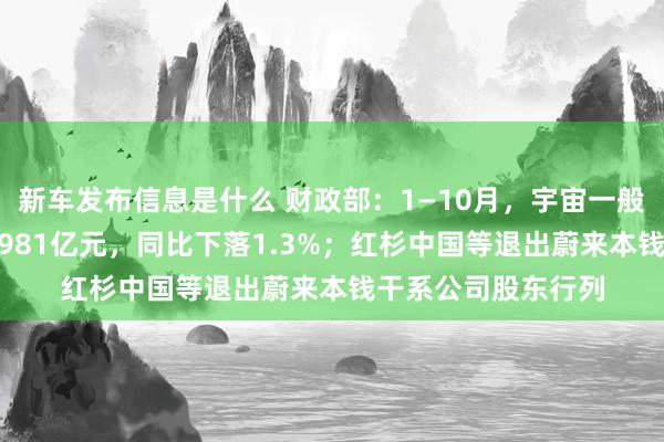 新车发布信息是什么 财政部：1—10月，宇宙一般大家预算收入184981亿元，同比下落1.3%；红杉中国等退出蔚来本钱干系公司股东行列