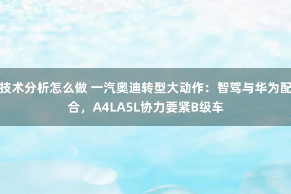 技术分析怎么做 一汽奥迪转型大动作：智驾与华为配合，A4LA5L协力要紧B级车