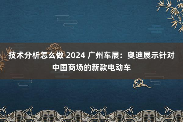 技术分析怎么做 2024 广州车展：奥迪展示针对中国商场的新款电动车