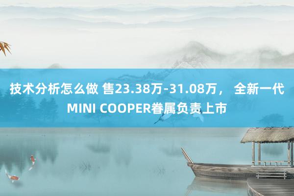 技术分析怎么做 售23.38万-31.08万， 全新一代MINI COOPER眷属负责上市