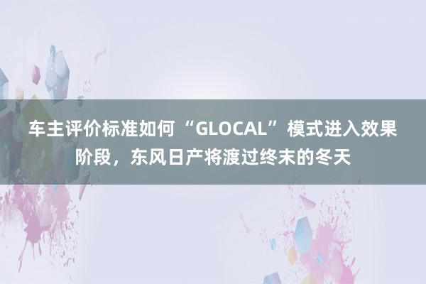 车主评价标准如何 “GLOCAL” 模式进入效果阶段，东风日产将渡过终末的冬天