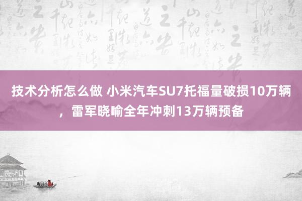 技术分析怎么做 小米汽车SU7托福量破损10万辆，雷军晓喻全年冲刺13万辆预备