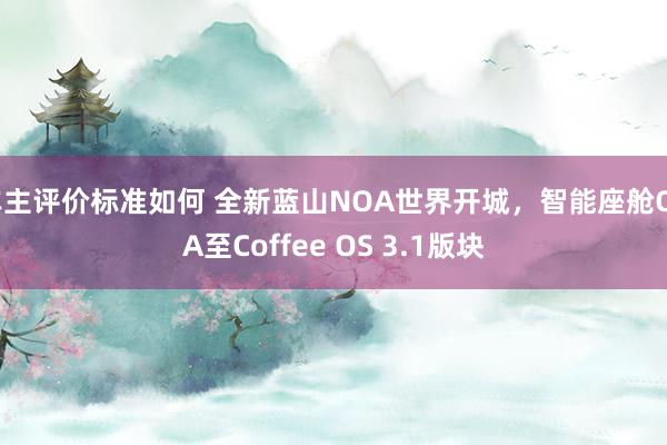 车主评价标准如何 全新蓝山NOA世界开城，智能座舱OTA至Coffee OS 3.1版块