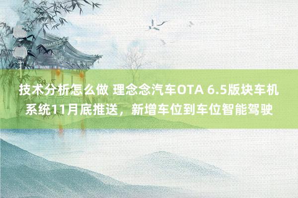 技术分析怎么做 理念念汽车OTA 6.5版块车机系统11月底推送，新增车位到车位智能驾驶