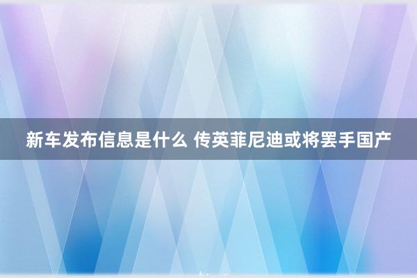 新车发布信息是什么 传英菲尼迪或将罢手国产