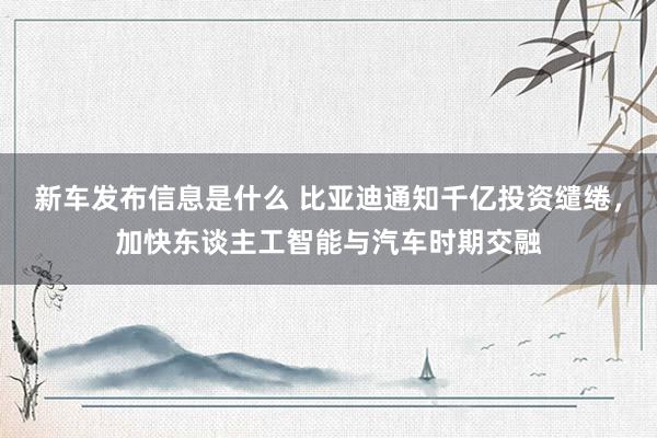 新车发布信息是什么 比亚迪通知千亿投资缱绻，加快东谈主工智能与汽车时期交融