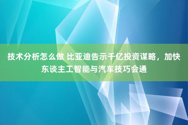 技术分析怎么做 比亚迪告示千亿投资谋略，加快东谈主工智能与汽车技巧会通