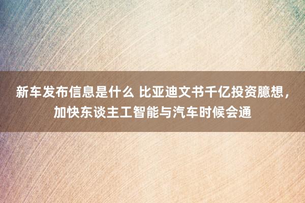 新车发布信息是什么 比亚迪文书千亿投资臆想，加快东谈主工智能与汽车时候会通