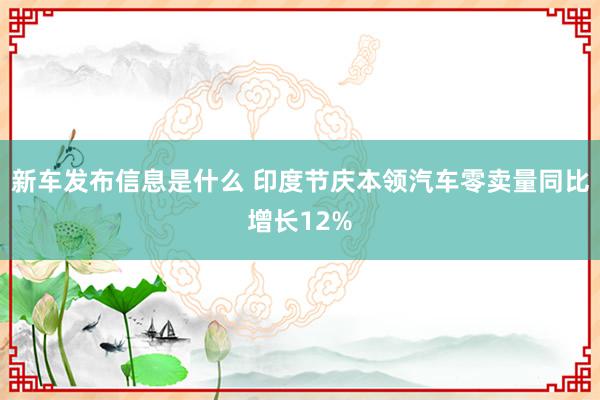 新车发布信息是什么 印度节庆本领汽车零卖量同比增长12%