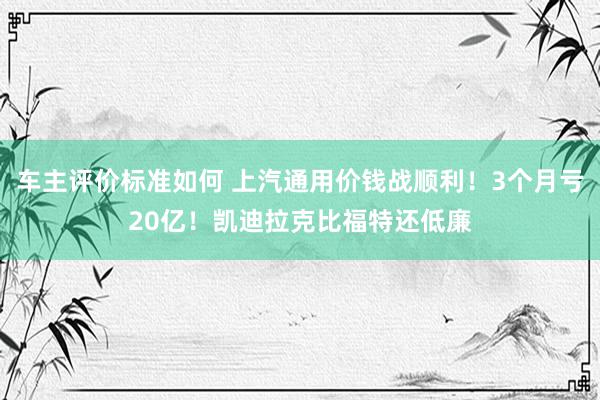 车主评价标准如何 上汽通用价钱战顺利！3个月亏20亿！凯迪拉克比福特还低廉