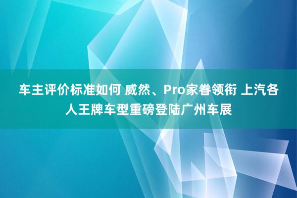 车主评价标准如何 威然、Pro家眷领衔 上汽各人王牌车型重磅登陆广州车展