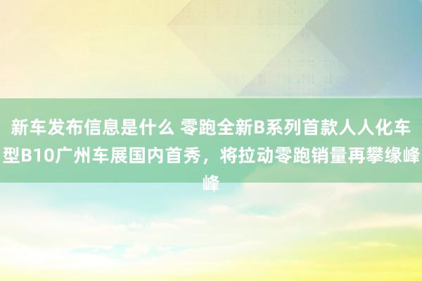 新车发布信息是什么 零跑全新B系列首款人人化车型B10广州车展国内首秀，将拉动零跑销量再攀缘峰