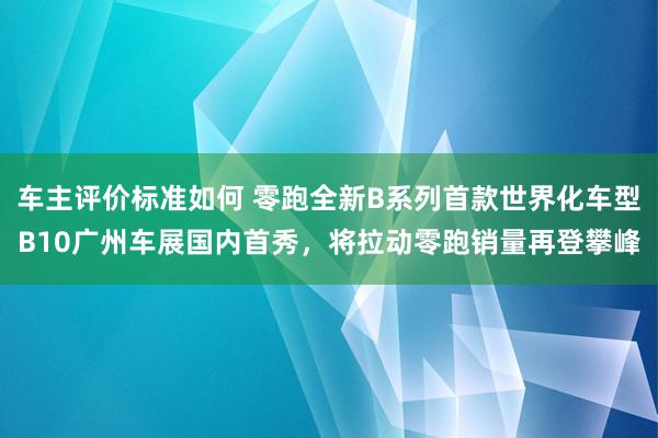 车主评价标准如何 零跑全新B系列首款世界化车型B10广州车展国内首秀，将拉动零跑销量再登攀峰