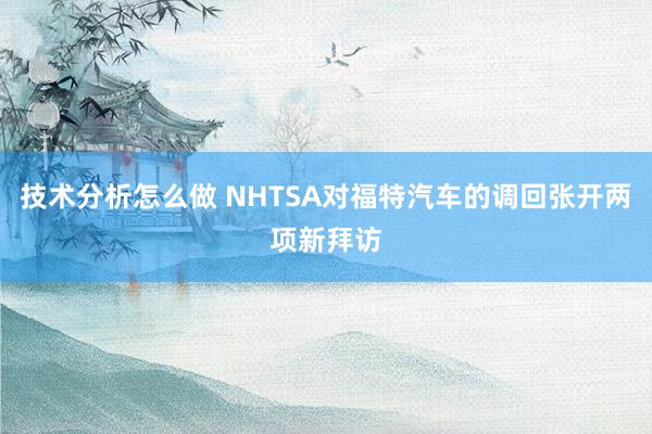 技术分析怎么做 NHTSA对福特汽车的调回张开两项新拜访