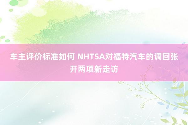 车主评价标准如何 NHTSA对福特汽车的调回张开两项新走访