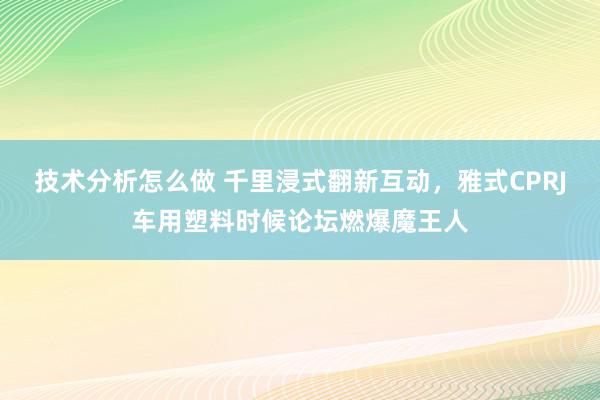 技术分析怎么做 千里浸式翻新互动，雅式CPRJ车用塑料时候论坛燃爆魔王人