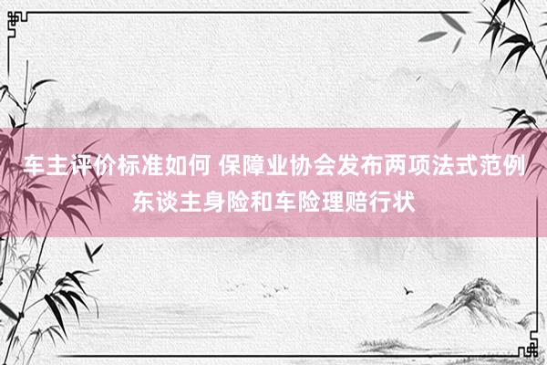 车主评价标准如何 保障业协会发布两项法式范例东谈主身险和车险理赔行状