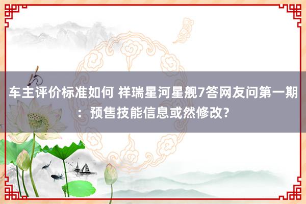 车主评价标准如何 祥瑞星河星舰7答网友问第一期：预售技能信息或然修改？