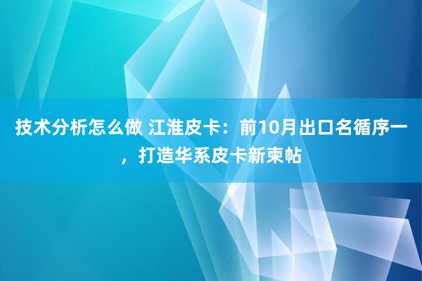 技术分析怎么做 江淮皮卡：前10月出口名循序一，打造华系皮卡新柬帖