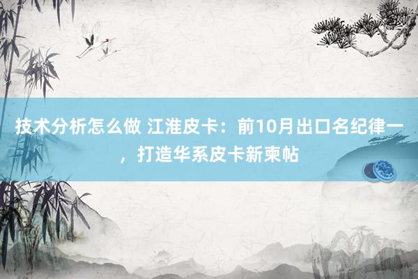 技术分析怎么做 江淮皮卡：前10月出口名纪律一，打造华系皮卡新柬帖