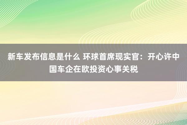 新车发布信息是什么 环球首席现实官：开心许中国车企在欧投资心事关税