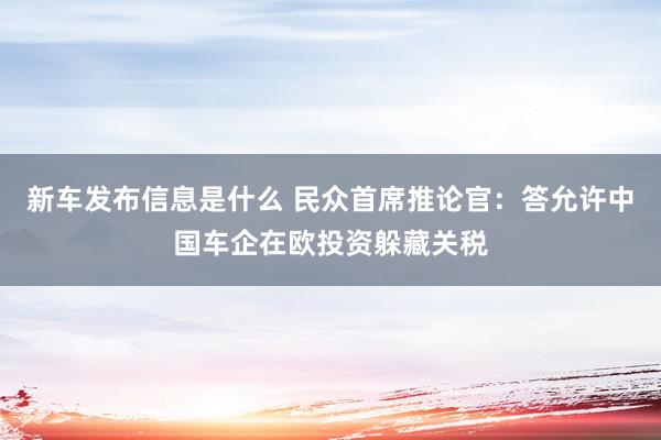 新车发布信息是什么 民众首席推论官：答允许中国车企在欧投资躲藏关税