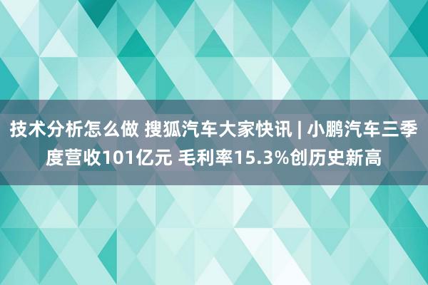 技术分析怎么做 搜狐汽车大家快讯 | 小鹏汽车三季度营收101亿元 毛利率15.3%创历史新高