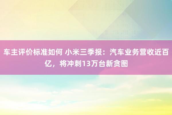 车主评价标准如何 小米三季报：汽车业务营收近百亿，将冲刺13万台新贪图