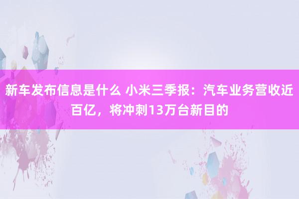 新车发布信息是什么 小米三季报：汽车业务营收近百亿，将冲刺13万台新目的