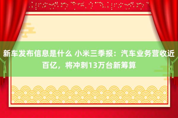 新车发布信息是什么 小米三季报：汽车业务营收近百亿，将冲刺13万台新筹算