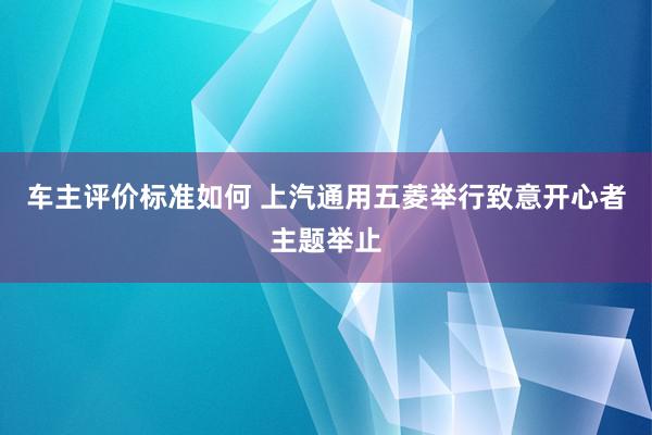 车主评价标准如何 上汽通用五菱举行致意开心者主题举止