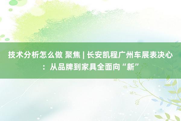 技术分析怎么做 聚焦 | 长安凯程广州车展表决心：从品牌到家具全面向“新”