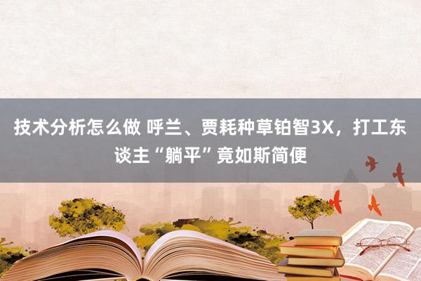 技术分析怎么做 呼兰、贾耗种草铂智3X，打工东谈主“躺平”竟如斯简便